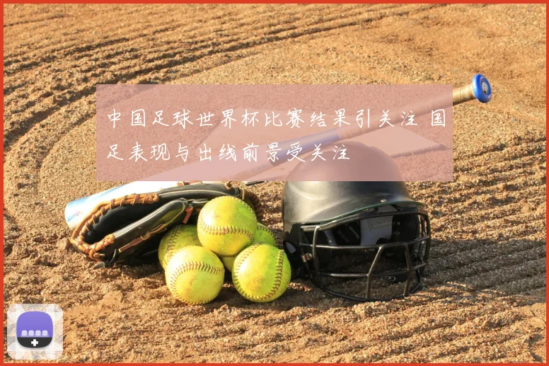 中国足球世界杯比赛结果引关注 国足表现与出线前景受关注