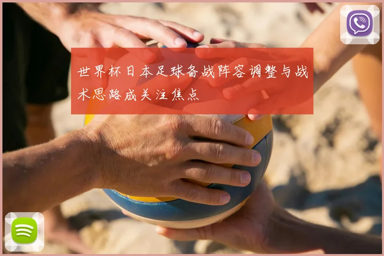 世界杯日本足球备战阵容调整与战术思路成关注焦点