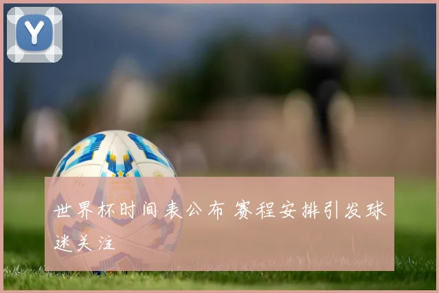 世界杯时间表公布 赛程安排引发球迷关注