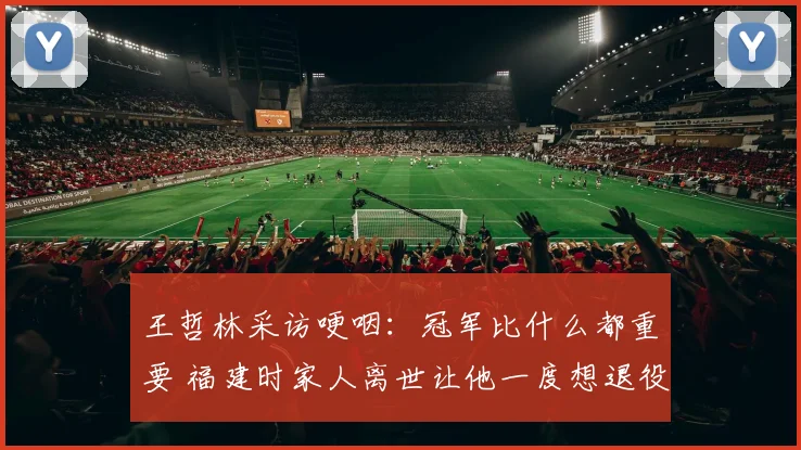 王哲林采访哽咽:冠军比什么都重要 福建时家人离世让他一度想退役