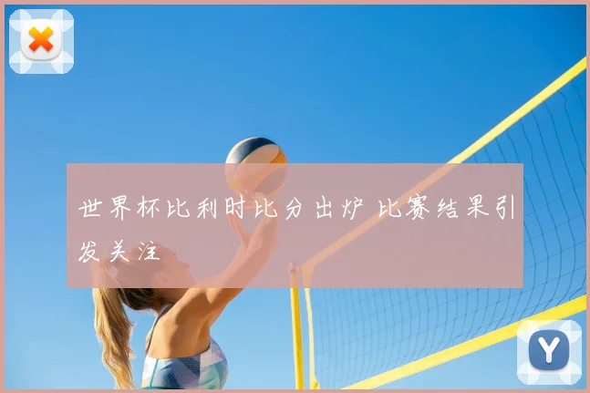 世界杯比利时比分出炉 比赛结果引发关注