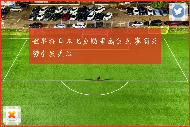 世界杯日本比分赔率成焦点 赛前走势引发关注