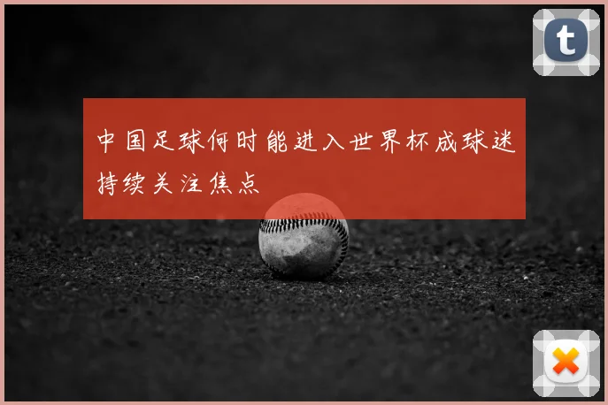中国足球何时能进入世界杯成球迷持续关注焦点